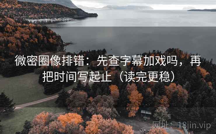 微密圈像排错：先查字幕加戏吗，再把时间写起止（读完更稳）