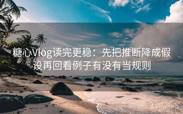 糖心Vlog读完更稳:先把推断降成假设再回看例子有没有当规则 糖心Vlog读完更稳:先把推断降成假设再回看例子有没有当规则