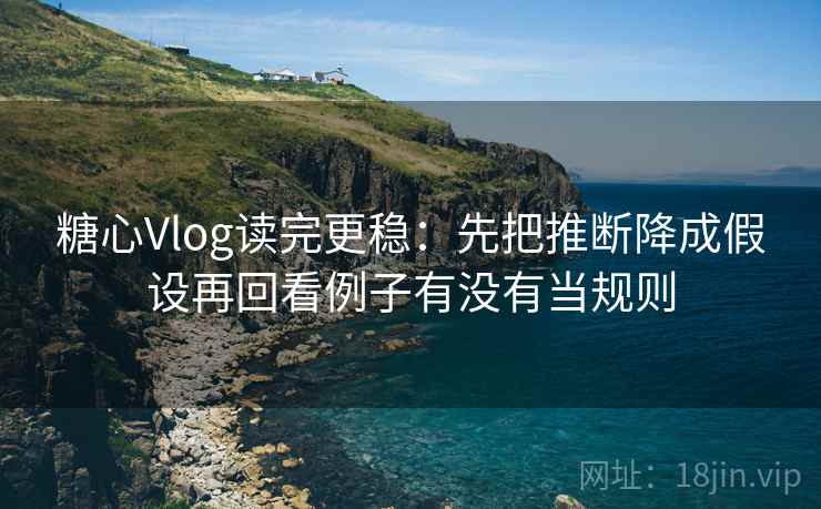 糖心Vlog读完更稳:先把推断降成假设再回看例子有没有当规则 糖心Vlog读完更稳:先把推断降成假设再回看例子有没有当规则