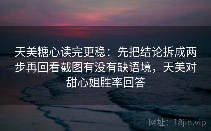 天美糖心读完更稳：先把结论拆成两步再回看截图有没有缺语境，天美对甜心姐胜率回答