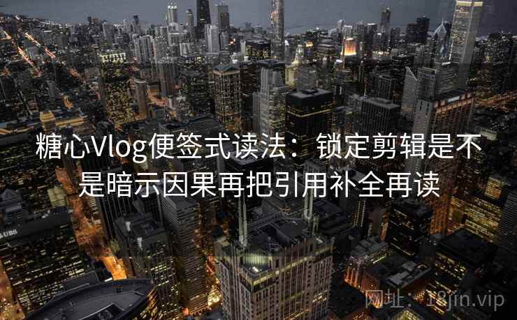 糖心Vlog便签式读法：锁定剪辑是不是暗示因果再把引用补全再读