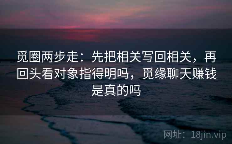 觅圈两步走：先把相关写回相关，再回头看对象指得明吗，觅缘聊天赚钱是真的吗