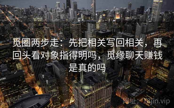 觅圈两步走：先把相关写回相关，再回头看对象指得明吗，觅缘聊天赚钱是真的吗
