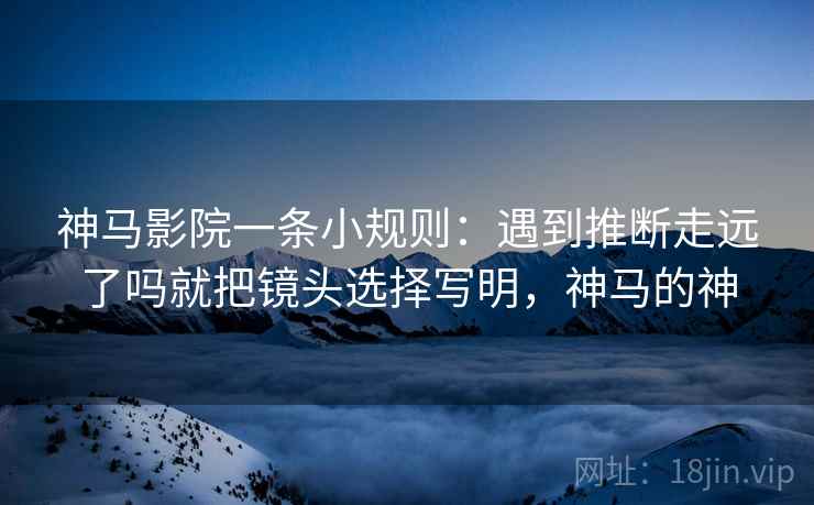 神马影院一条小规则：遇到推断走远了吗就把镜头选择写明，神马的神