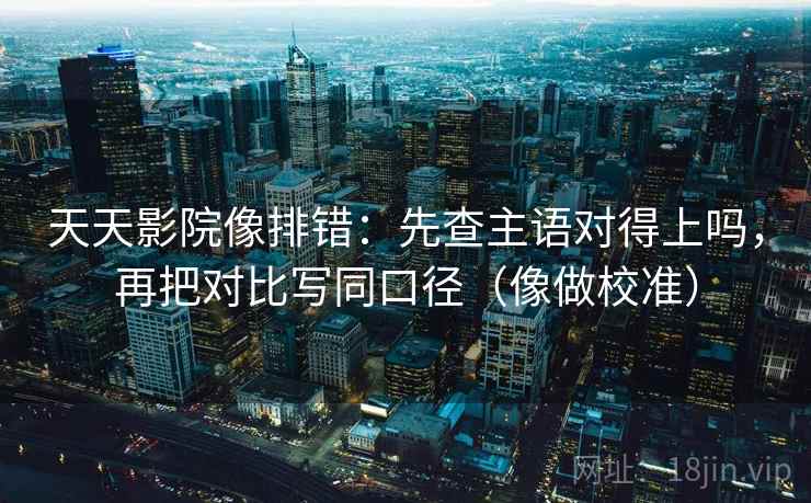 天天影院像排错：先查主语对得上吗，再把对比写同口径（像做校准）