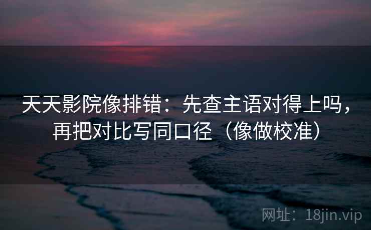 天天影院像排错：先查主语对得上吗，再把对比写同口径（像做校准）