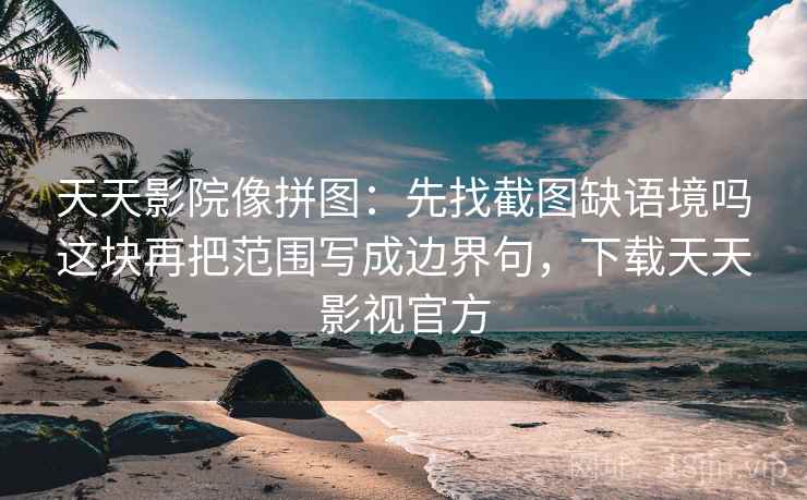 天天影院像拼图：先找截图缺语境吗这块再把范围写成边界句，下载天天影视官方