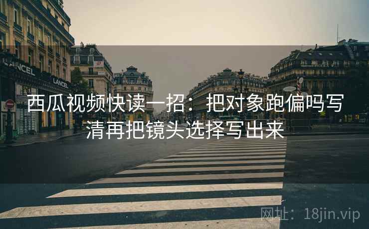 西瓜视频快读一招：把对象跑偏吗写清再把镜头选择写出来