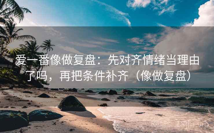 爱一番像做复盘：先对齐情绪当理由了吗，再把条件补齐（像做复盘）
