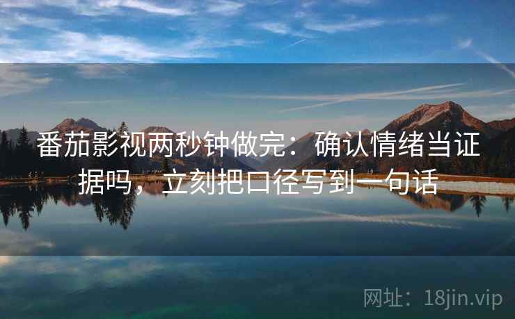 番茄影视两秒钟做完：确认情绪当证据吗，立刻把口径写到一句话