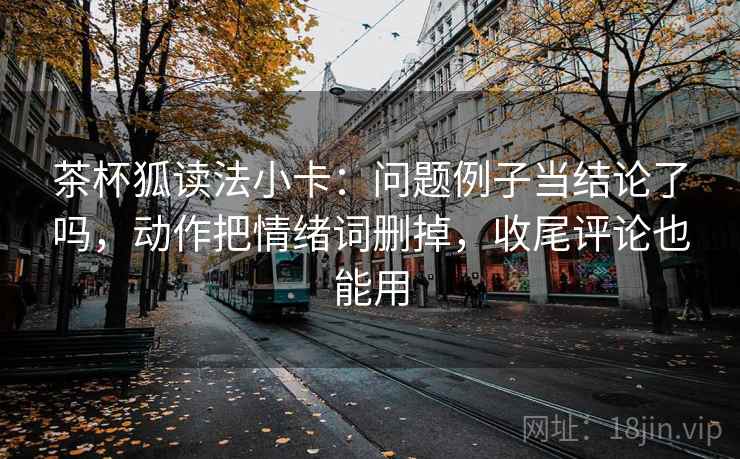 茶杯狐读法小卡：问题例子当结论了吗，动作把情绪词删掉，收尾评论也能用