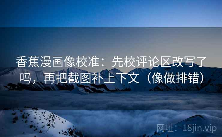 香蕉漫画像校准：先校评论区改写了吗，再把截图补上下文（像做排错）