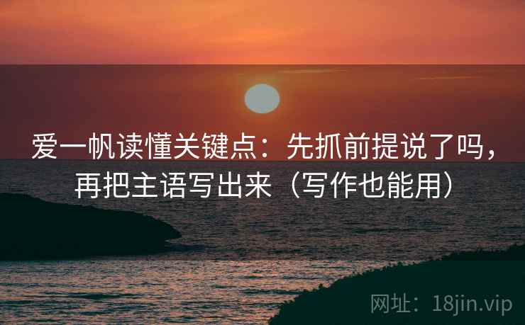 爱一帆读懂关键点：先抓前提说了吗，再把主语写出来（写作也能用）