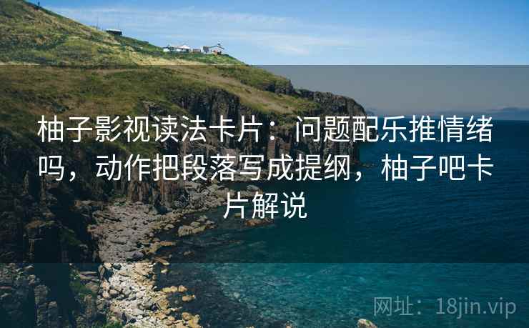柚子影视读法卡片：问题配乐推情绪吗，动作把段落写成提纲，柚子吧卡片解说