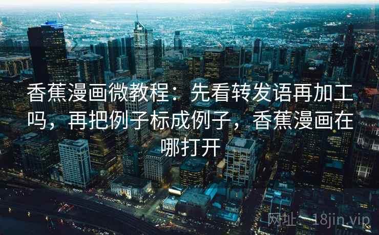 香蕉漫画微教程：先看转发语再加工吗，再把例子标成例子，香蕉漫画在哪打开