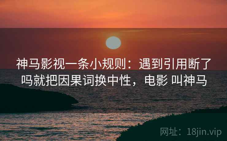 神马影视一条小规则：遇到引用断了吗就把因果词换中性，电影 叫神马