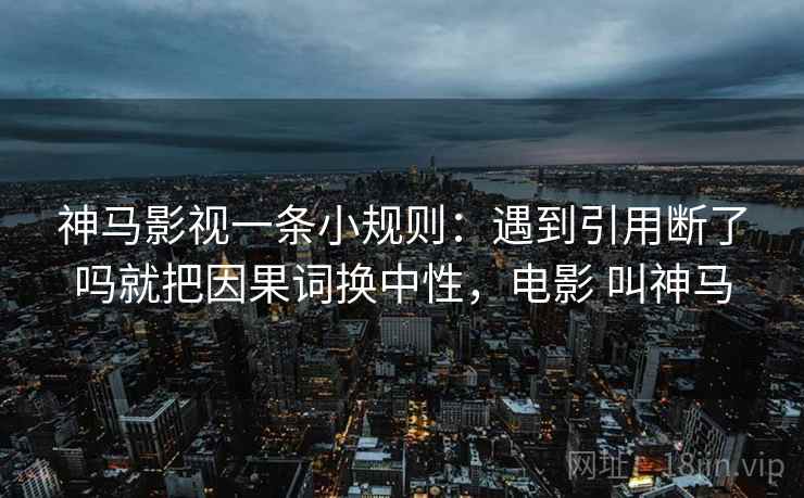 神马影视一条小规则：遇到引用断了吗就把因果词换中性，电影 叫神马