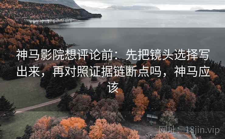 神马影院想评论前：先把镜头选择写出来，再对照证据链断点吗，神马应该
