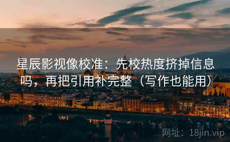 星辰影视像校准：先校热度挤掉信息吗，再把引用补完整（写作也能用）