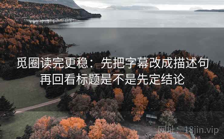觅圈读完更稳：先把字幕改成描述句再回看标题是不是先定结论