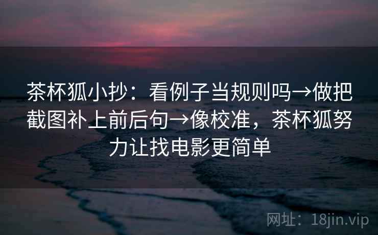 茶杯狐小抄：看例子当规则吗→做把截图补上前后句→像校准，茶杯狐努力让找电影更简单