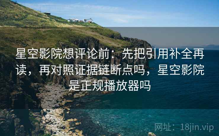 星空影院想评论前：先把引用补全再读，再对照证据链断点吗，星空影院是正规播放器吗