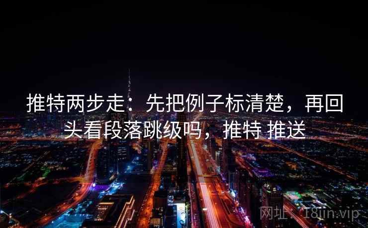 推特两步走：先把例子标清楚，再回头看段落跳级吗，推特 推送