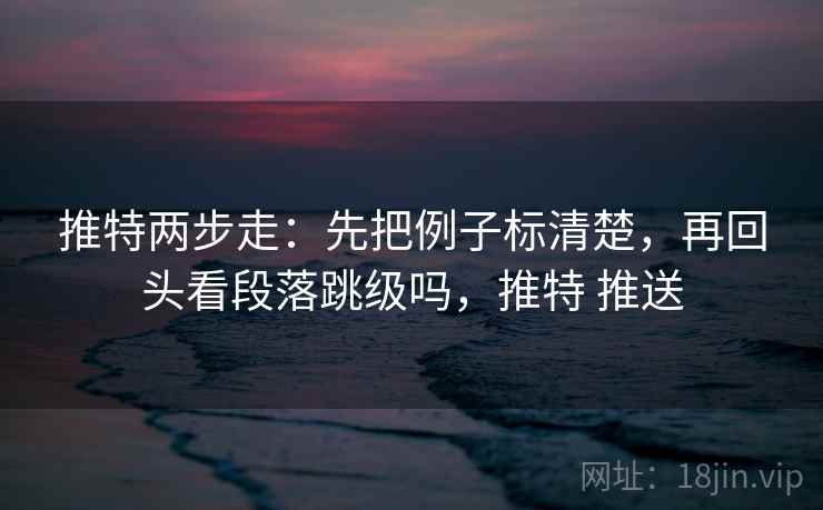 推特两步走：先把例子标清楚，再回头看段落跳级吗，推特 推送