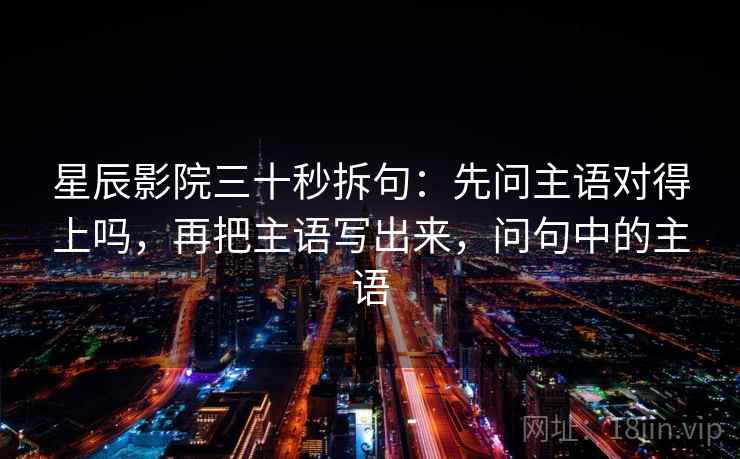 星辰影院三十秒拆句：先问主语对得上吗，再把主语写出来，问句中的主语