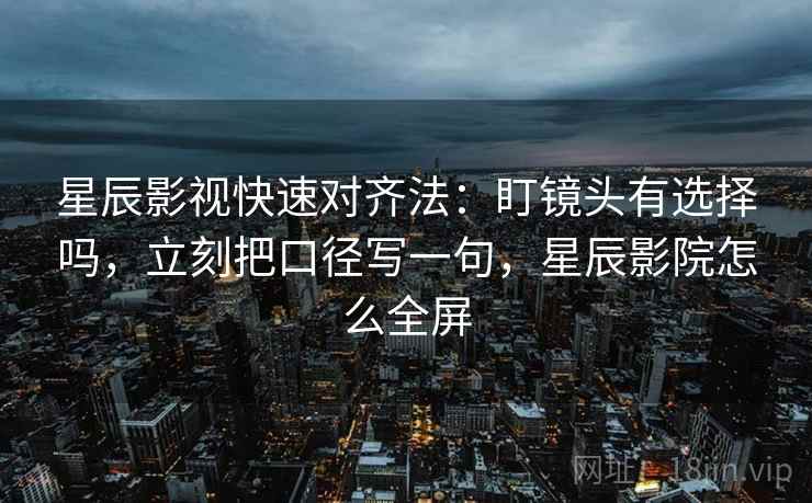 星辰影视快速对齐法：盯镜头有选择吗，立刻把口径写一句，星辰影院怎么全屏