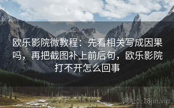 欧乐影院微教程：先看相关写成因果吗，再把截图补上前后句，欧乐影院打不开怎么回事