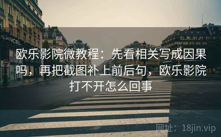 欧乐影院微教程：先看相关写成因果吗，再把截图补上前后句，欧乐影院打不开怎么回事