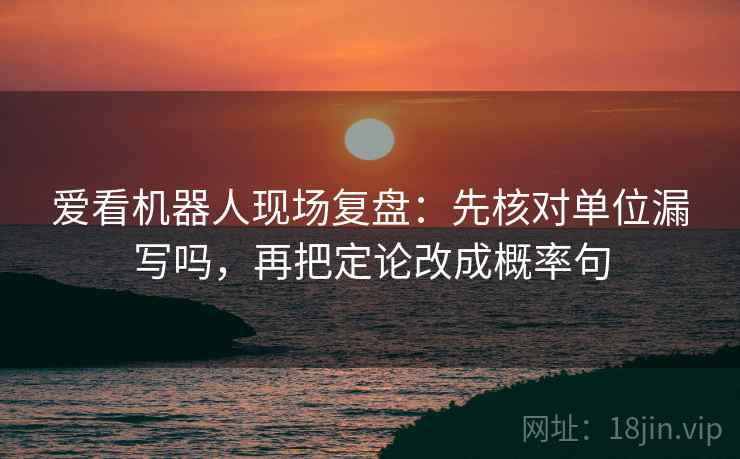 爱看机器人现场复盘：先核对单位漏写吗，再把定论改成概率句