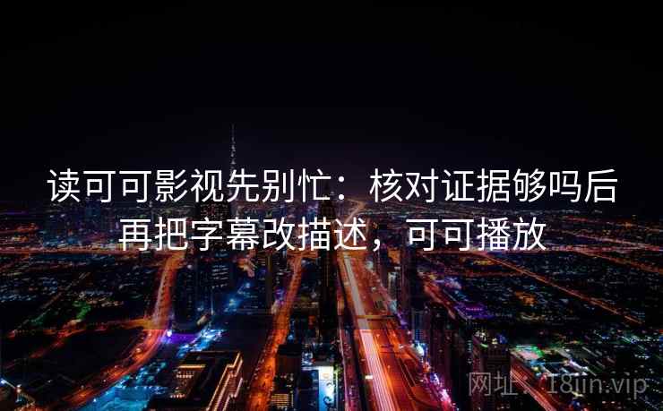 读可可影视先别忙：核对证据够吗后再把字幕改描述，可可播放