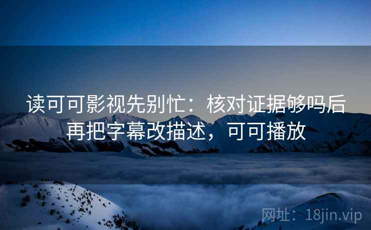读可可影视先别忙：核对证据够吗后再把字幕改描述，可可播放