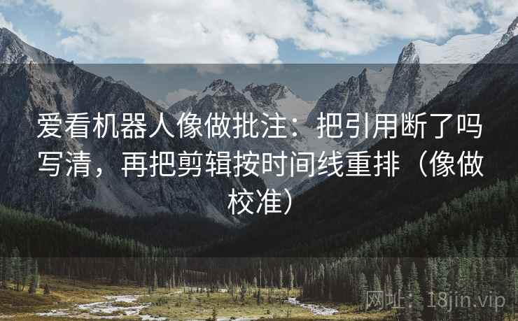 爱看机器人像做批注：把引用断了吗写清，再把剪辑按时间线重排（像做校准）