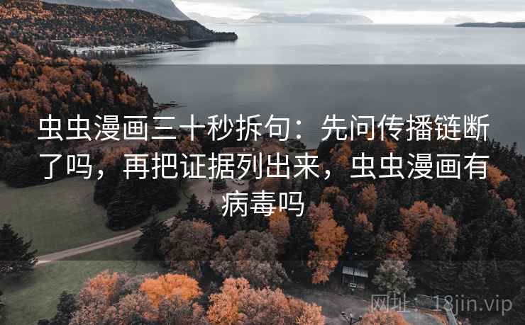 虫虫漫画三十秒拆句：先问传播链断了吗，再把证据列出来，虫虫漫画有病毒吗