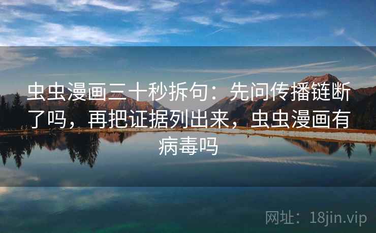 虫虫漫画三十秒拆句：先问传播链断了吗，再把证据列出来，虫虫漫画有病毒吗