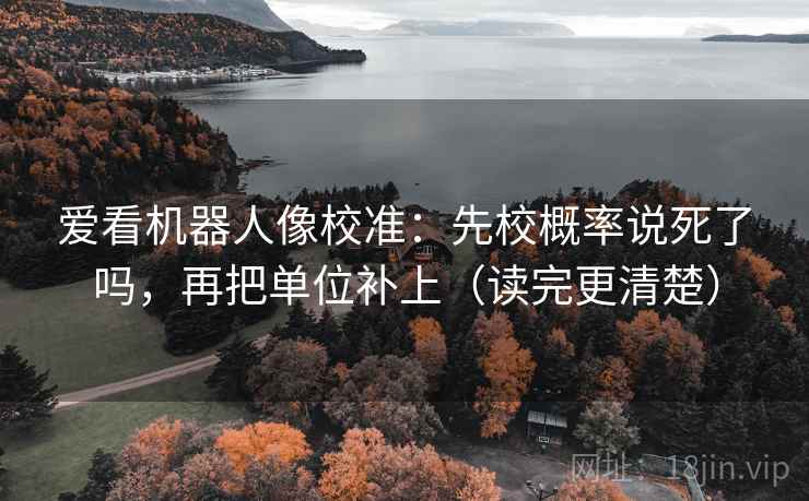 爱看机器人像校准：先校概率说死了吗，再把单位补上（读完更清楚）