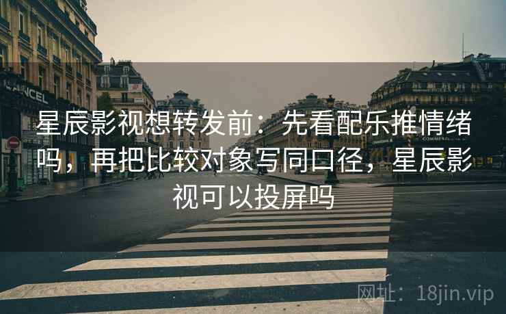 星辰影视想转发前：先看配乐推情绪吗，再把比较对象写同口径，星辰影视可以投屏吗
