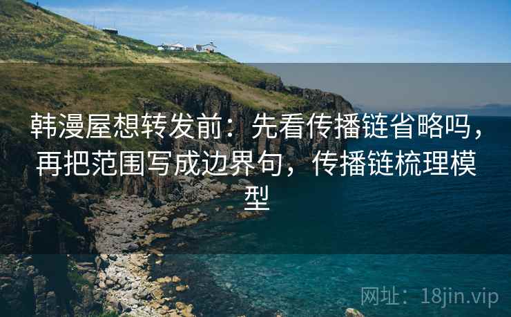 韩漫屋想转发前：先看传播链省略吗，再把范围写成边界句，传播链梳理模型