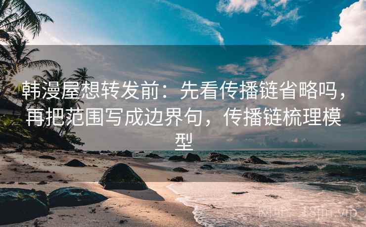 韩漫屋想转发前：先看传播链省略吗，再把范围写成边界句，传播链梳理模型