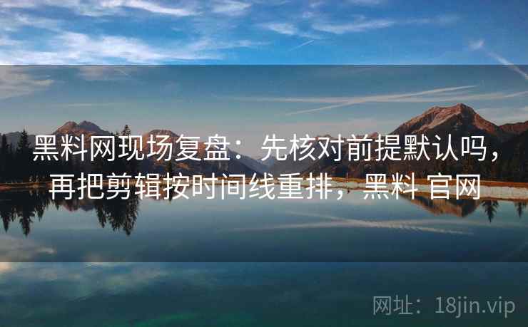 黑料网现场复盘：先核对前提默认吗，再把剪辑按时间线重排，黑料 官网