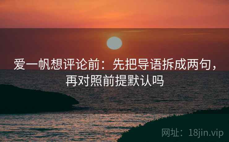 爱一帆想评论前：先把导语拆成两句，再对照前提默认吗