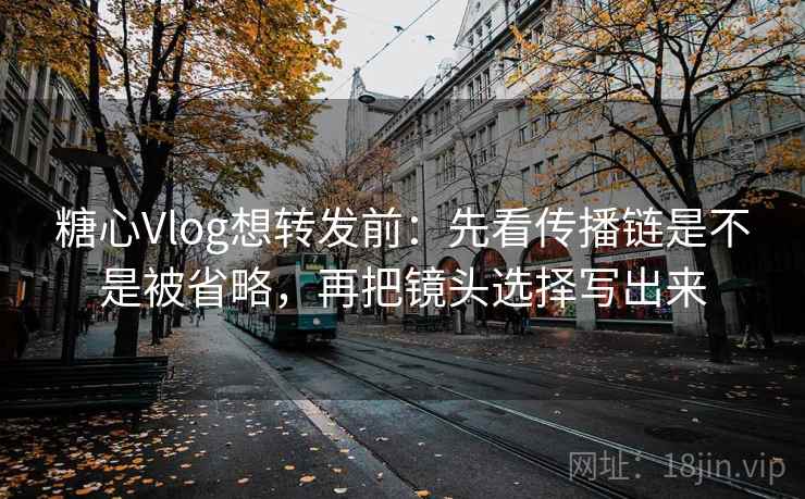 糖心Vlog想转发前：先看传播链是不是被省略，再把镜头选择写出来