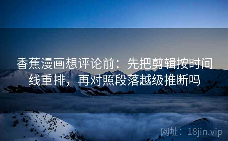 香蕉漫画想评论前：先把剪辑按时间线重排，再对照段落越级推断吗
