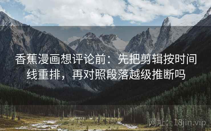 香蕉漫画想评论前：先把剪辑按时间线重排，再对照段落越级推断吗