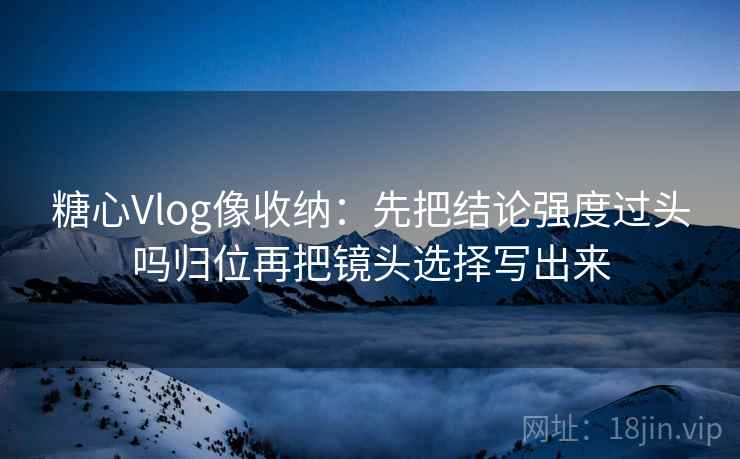 糖心Vlog像收纳：先把结论强度过头吗归位再把镜头选择写出来