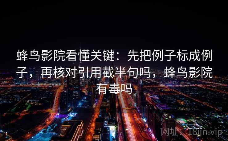 蜂鸟影院看懂关键：先把例子标成例子，再核对引用截半句吗，蜂鸟影院有毒吗