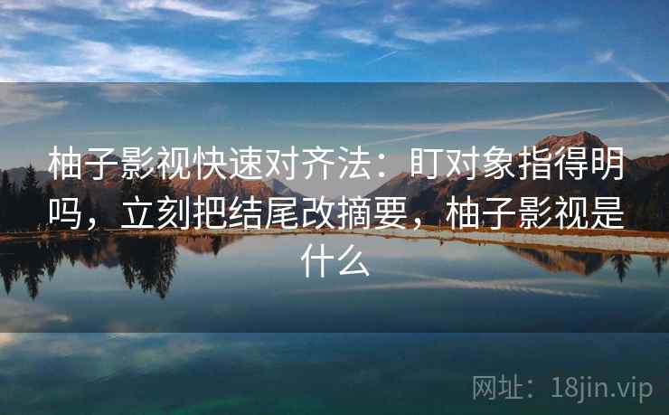 柚子影视快速对齐法：盯对象指得明吗，立刻把结尾改摘要，柚子影视是什么